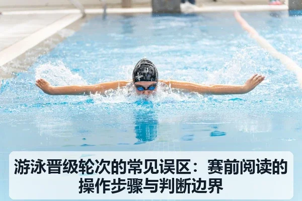 游泳晋级轮次的常见误区:赛前阅读的操作步骤与判断边界